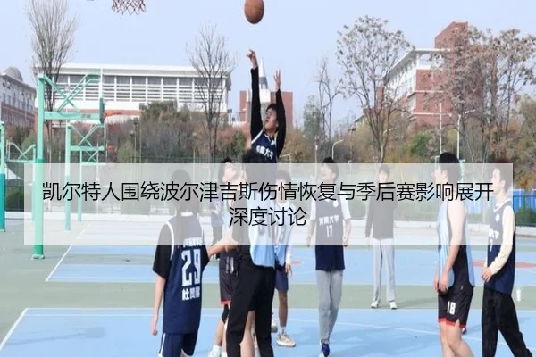 凯尔特人围绕波尔津吉斯伤情恢复与季后赛影响展开深度讨论