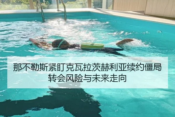 那不勒斯紧盯克瓦拉茨赫利亚续约僵局转会风险与未来走向