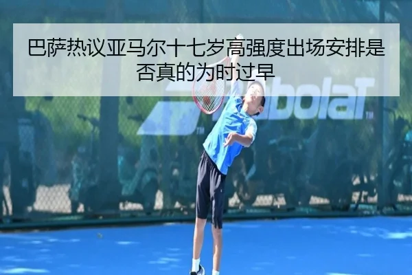 巴萨热议亚马尔十七岁高强度出场安排是否真的为时过早